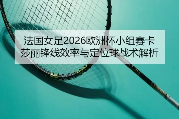 法国女足2026欧洲杯小组赛卡莎丽锋线效率与定位球战术解析
